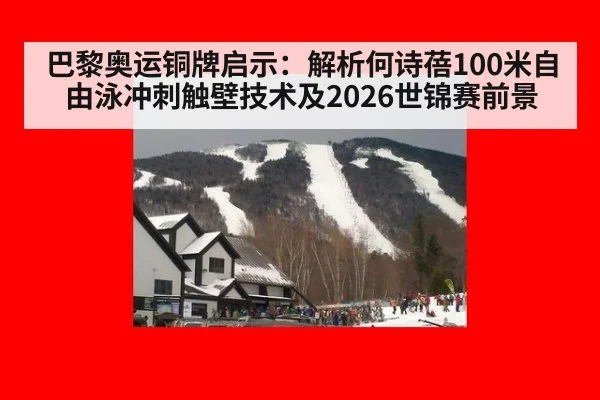 巴黎奥运铜牌启示：解析何诗蓓100米自由泳冲刺触壁技术及2026世锦赛前景