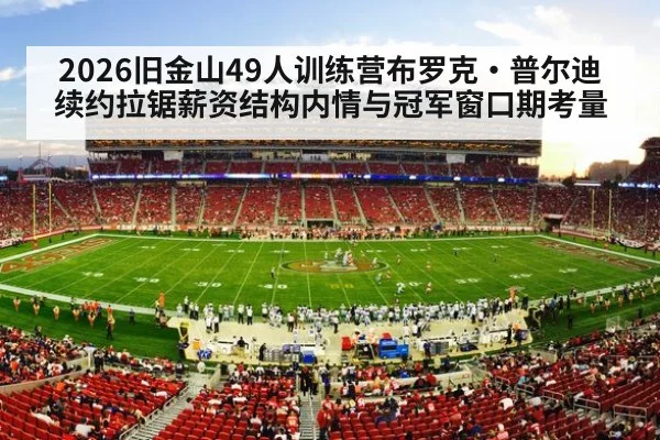 2026旧金山49人训练营布罗克·普尔迪续约拉锯薪资结构内情与冠军窗口期考量