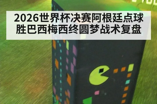 2026世界杯决赛阿根廷点球胜巴西梅西终圆梦战术复盘