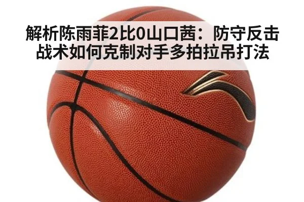 解析陈雨菲2比0山口茜：防守反击战术如何克制对手多拍拉吊打法