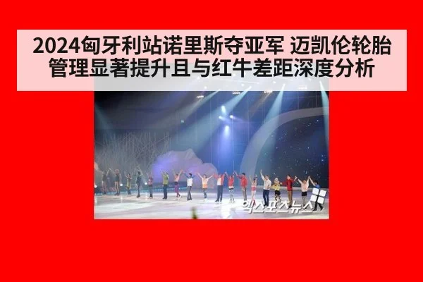 2024匈牙利站诺里斯夺亚军 迈凯伦轮胎管理显著提升且与红牛差距深度分析