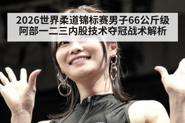 2026世界柔道锦标赛男子66公斤级阿部一二三内股技术夺冠战术解析