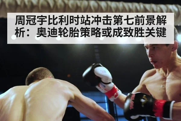 周冠宇比利时站冲击第七前景解析：奥迪轮胎策略或成致胜关键