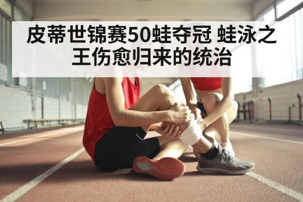 皮蒂世锦赛50蛙夺冠 蛙泳之王伤愈归来的统治