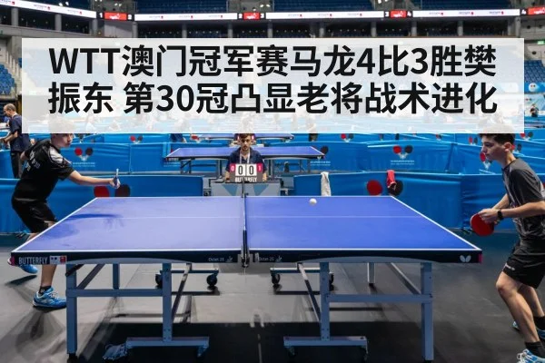 WTT澳门冠军赛马龙4比3胜樊振东 第30冠凸显老将战术进化