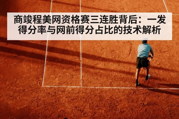 商竣程美网资格赛三连胜背后：一发得分率与网前得分占比的技术解析