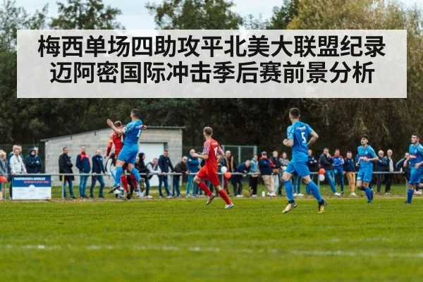 梅西单场四助攻平北美大联盟纪录 迈阿密国际冲击季后赛前景分析
