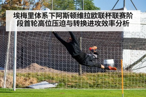 埃梅里体系下阿斯顿维拉欧联杯联赛阶段首轮高位压迫与转换进攻效率分析