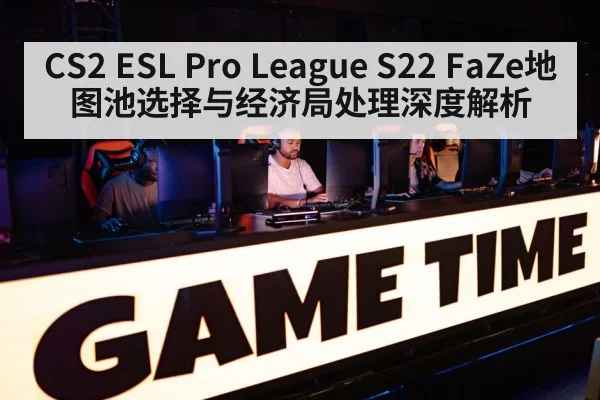 CS2 ESL Pro League S22 FaZe地图池选择与经济局处理深度解析
