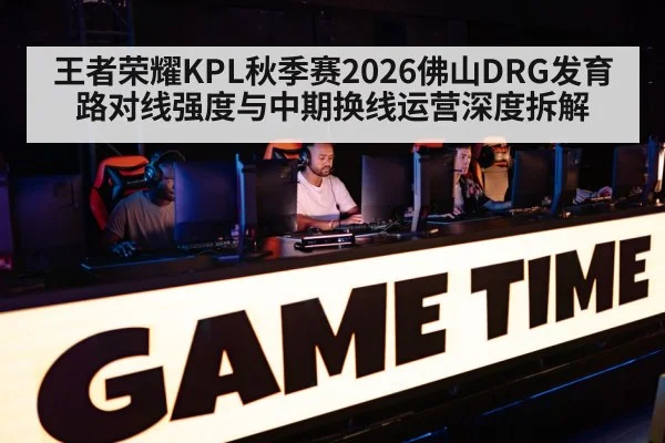 王者荣耀KPL秋季赛2026佛山DRG发育路对线强度与中期换线运营深度拆解