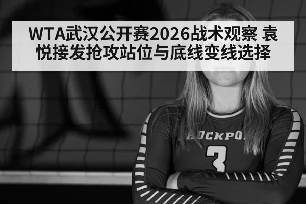 WTA武汉公开赛2026战术观察 袁悦接发抢攻站位与底线变线选择