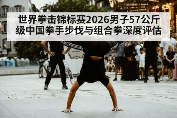世界拳击锦标赛2026男子57公斤级中国拳手步伐与组合拳深度评估