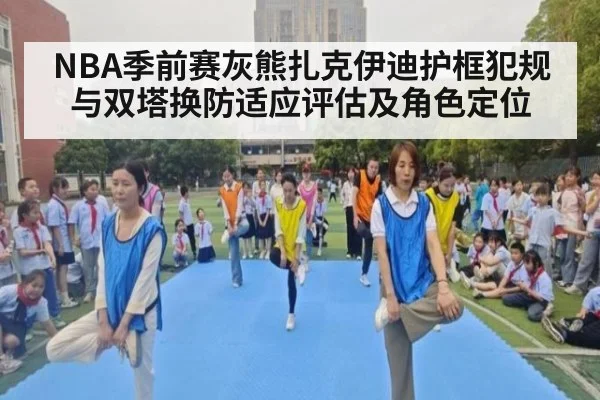 NBA季前赛灰熊扎克伊迪护框犯规与双塔换防适应评估及角色定位