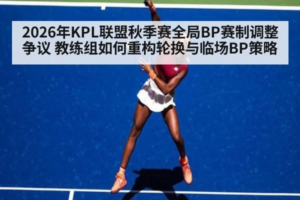 2026年KPL联盟秋季赛全局BP赛制调整争议 教练组如何重构轮换与临场BP策略