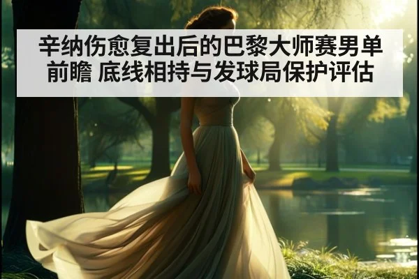 辛纳伤愈复出后的巴黎大师赛男单前瞻 底线相持与发球局保护评估