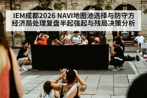 IEM成都2026 NAVI地图池选择与防守方经济局处理复盘半起强起与残局决策分析