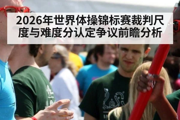 2026年世界体操锦标赛裁判尺度与难度分认定争议前瞻分析